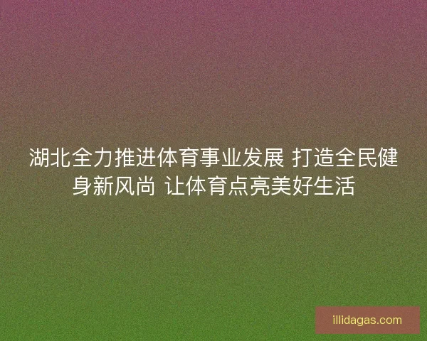 湖北全力推进体育事业发展 打造全民健身新风尚 让体育点亮美好生活