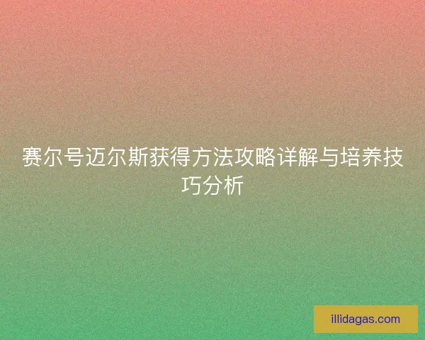 赛尔号迈尔斯获得方法攻略详解与培养技巧分析