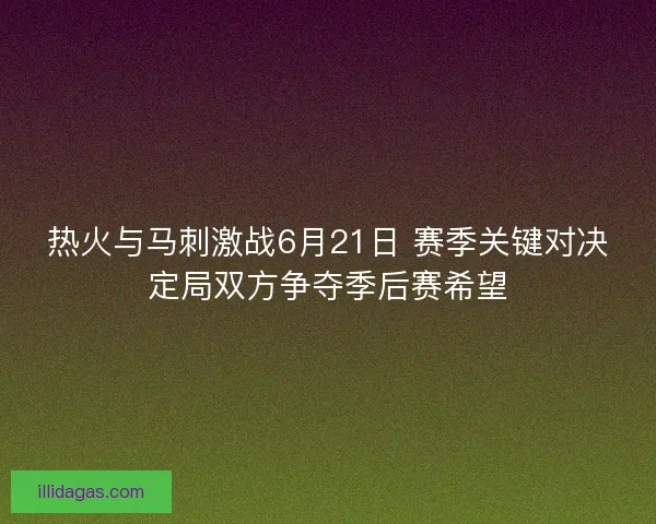热火与马刺激战6月21日 赛季关键对决定局双方争夺季后赛希望
