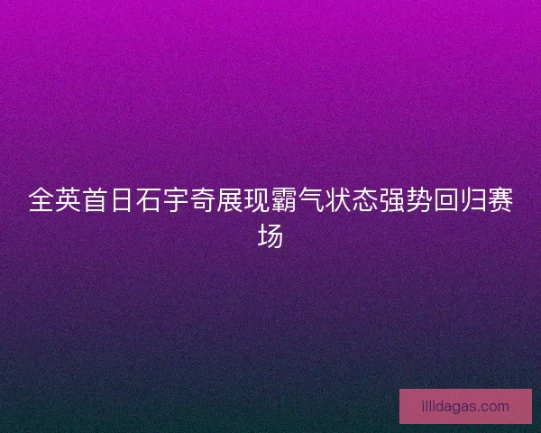 全英首日石宇奇展现霸气状态强势回归赛场