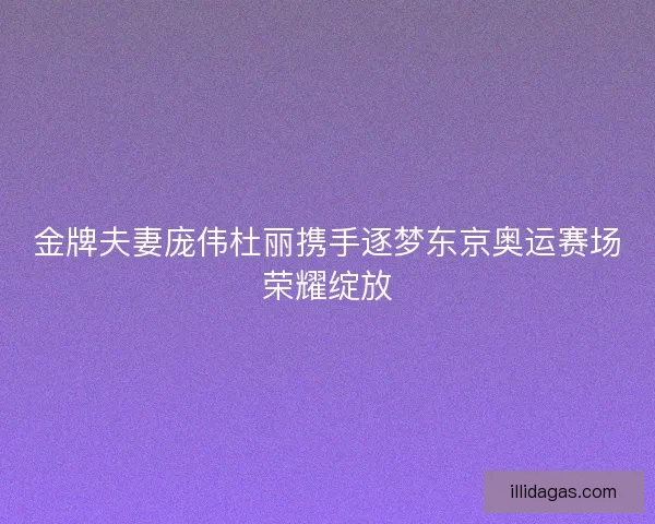 金牌夫妻庞伟杜丽携手逐梦东京奥运赛场荣耀绽放