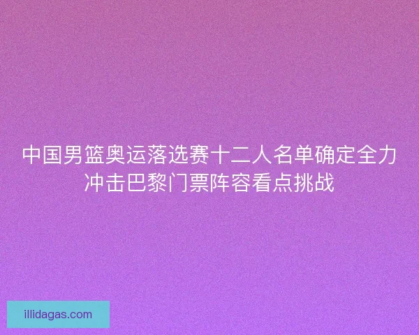 中国男篮奥运落选赛十二人名单确定全力冲击巴黎门票阵容看点挑战