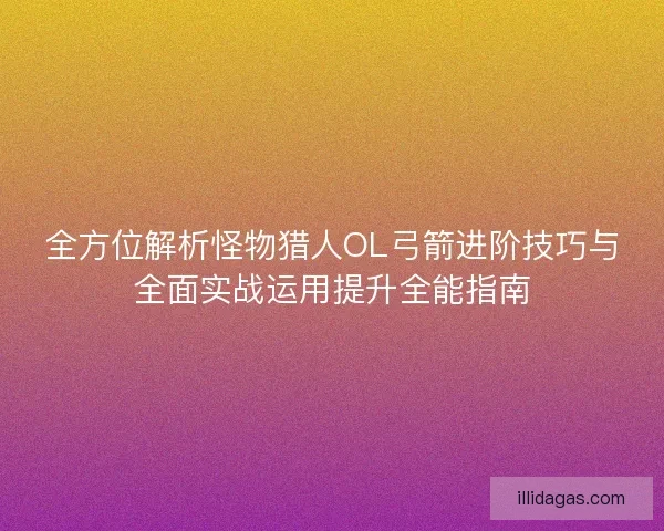 全方位解析怪物猎人OL弓箭进阶技巧与全面实战运用提升全能指南