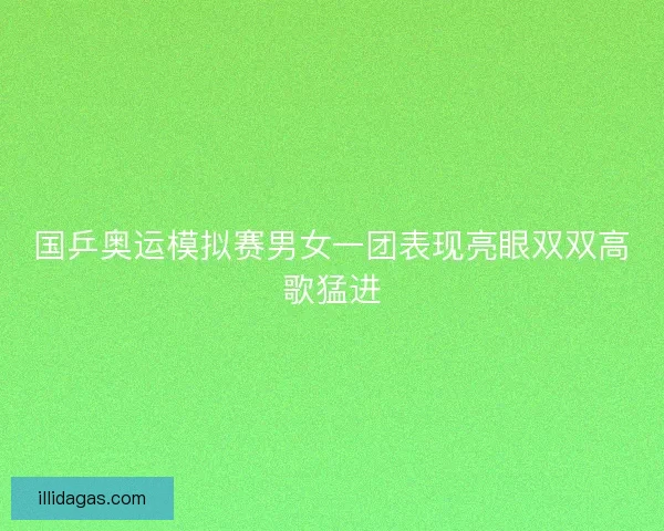 国乒奥运模拟赛男女一团表现亮眼双双高歌猛进