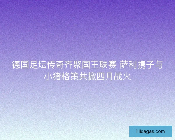 德国足坛传奇齐聚国王联赛 萨利携子与小猪格策共掀四月战火
