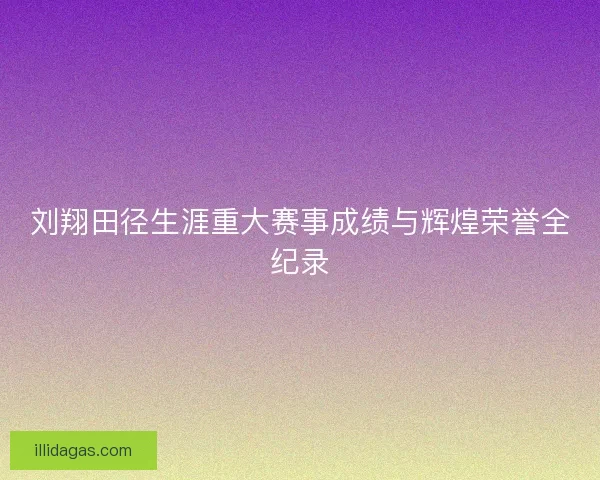 刘翔田径生涯重大赛事成绩与辉煌荣誉全纪录